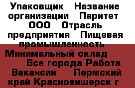 Упаковщик › Название организации ­ Паритет, ООО › Отрасль предприятия ­ Пищевая промышленность › Минимальный оклад ­ 26 000 - Все города Работа » Вакансии   . Пермский край,Красновишерск г.